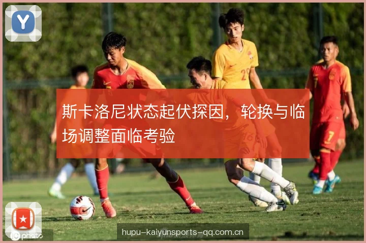 斯卡洛尼状态起伏探因，轮换与临场调整面临考验