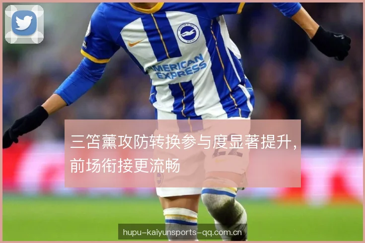 三笘薰攻防转换参与度显著提升，前场衔接更流畅